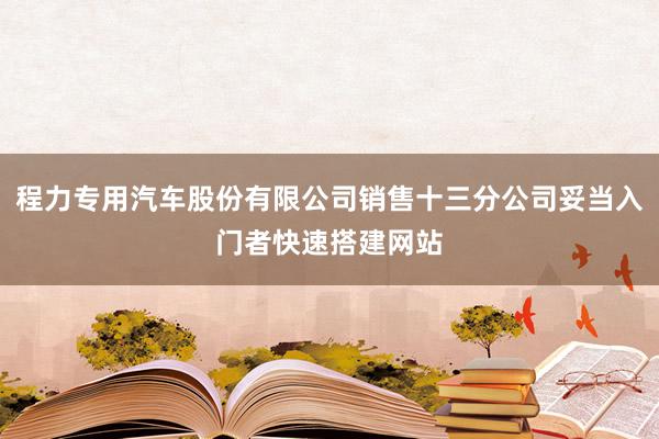 程力专用汽车股份有限公司销售十三分公司妥当入门者快速搭建网站